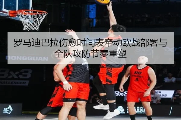 罗马迪巴拉伤愈时间表牵动欧战部署与全队攻防节奏重塑