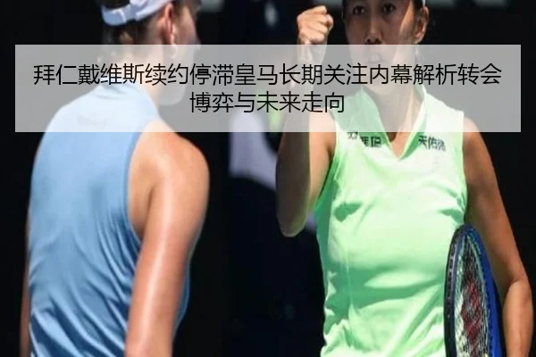 拜仁戴维斯续约停滞皇马长期关注内幕解析转会博弈与未来走向